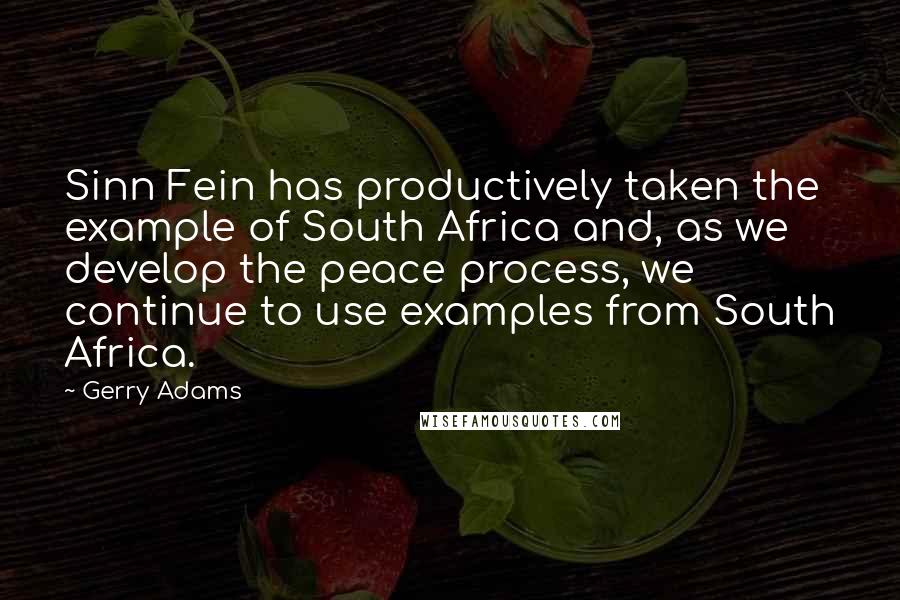 Gerry Adams Quotes: Sinn Fein has productively taken the example of South Africa and, as we develop the peace process, we continue to use examples from South Africa.