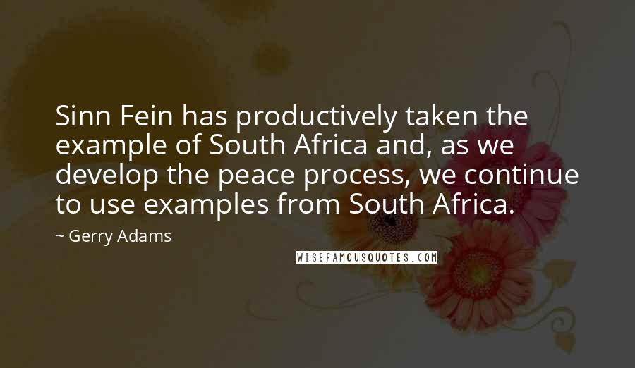 Gerry Adams Quotes: Sinn Fein has productively taken the example of South Africa and, as we develop the peace process, we continue to use examples from South Africa.
