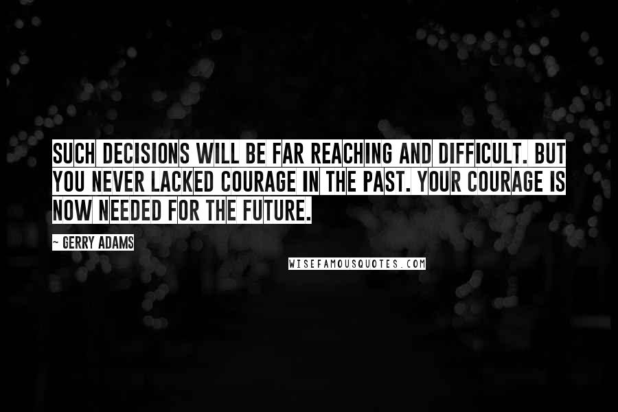 Gerry Adams Quotes: Such decisions will be far reaching and difficult. But you never lacked courage in the past. Your courage is now needed for the future.