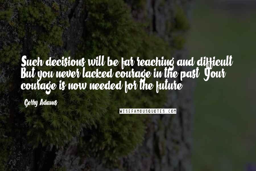 Gerry Adams Quotes: Such decisions will be far reaching and difficult. But you never lacked courage in the past. Your courage is now needed for the future.