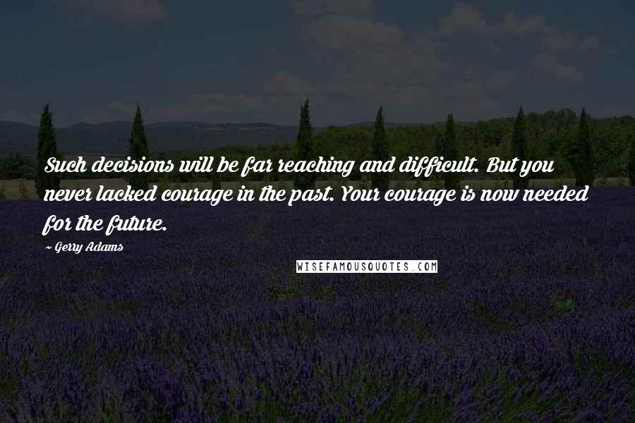 Gerry Adams Quotes: Such decisions will be far reaching and difficult. But you never lacked courage in the past. Your courage is now needed for the future.