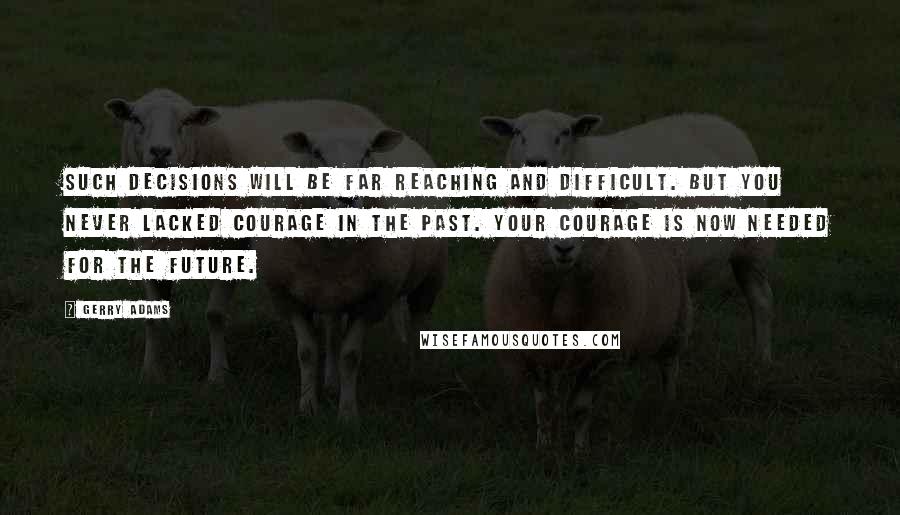 Gerry Adams Quotes: Such decisions will be far reaching and difficult. But you never lacked courage in the past. Your courage is now needed for the future.