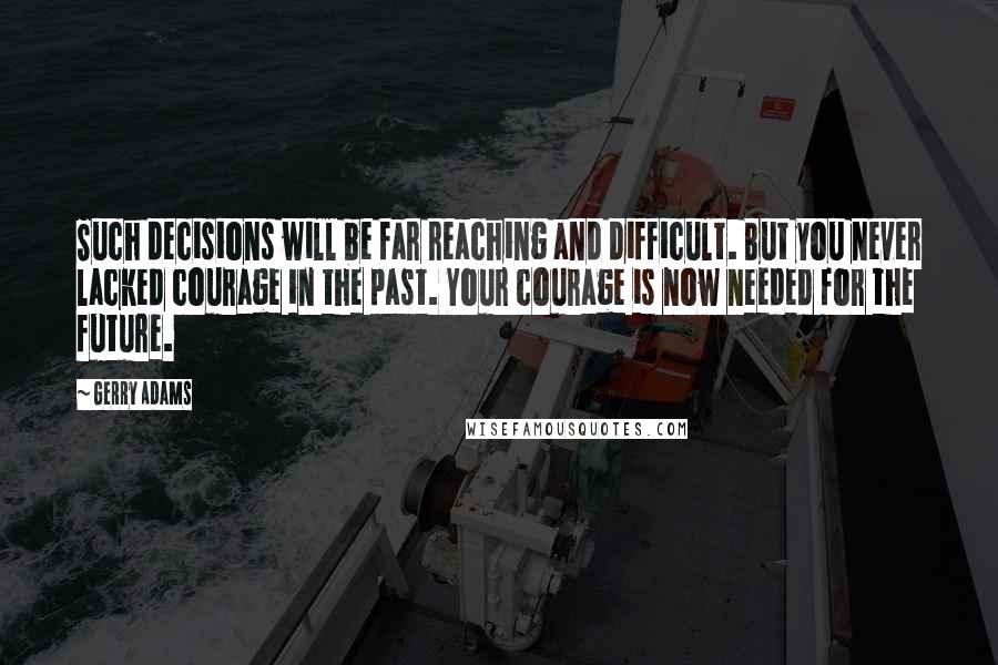 Gerry Adams Quotes: Such decisions will be far reaching and difficult. But you never lacked courage in the past. Your courage is now needed for the future.