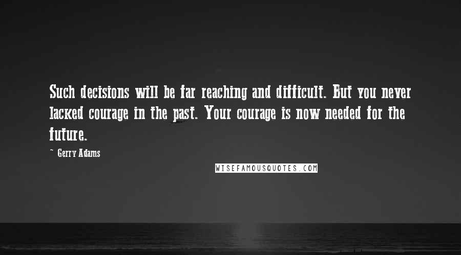 Gerry Adams Quotes: Such decisions will be far reaching and difficult. But you never lacked courage in the past. Your courage is now needed for the future.