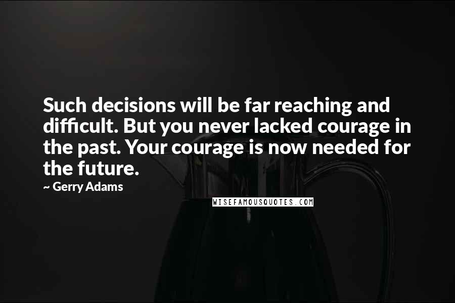 Gerry Adams Quotes: Such decisions will be far reaching and difficult. But you never lacked courage in the past. Your courage is now needed for the future.