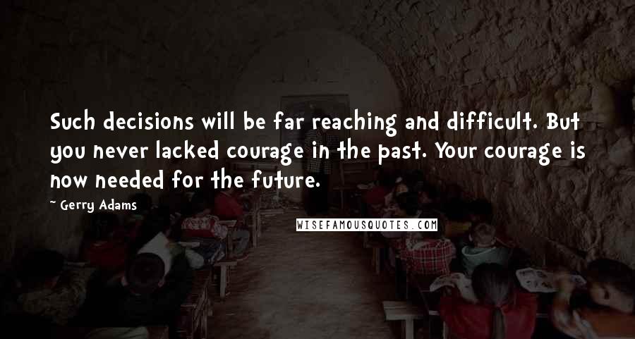 Gerry Adams Quotes: Such decisions will be far reaching and difficult. But you never lacked courage in the past. Your courage is now needed for the future.