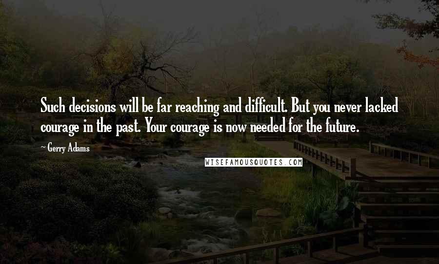 Gerry Adams Quotes: Such decisions will be far reaching and difficult. But you never lacked courage in the past. Your courage is now needed for the future.