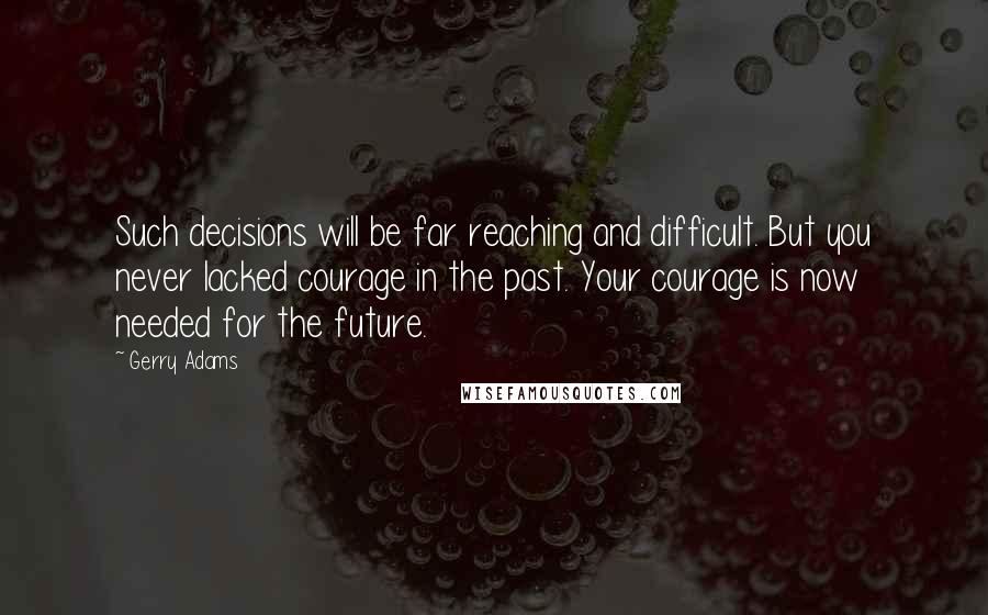 Gerry Adams Quotes: Such decisions will be far reaching and difficult. But you never lacked courage in the past. Your courage is now needed for the future.