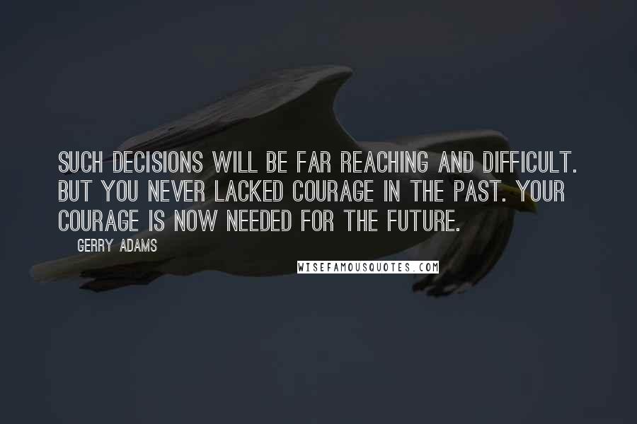 Gerry Adams Quotes: Such decisions will be far reaching and difficult. But you never lacked courage in the past. Your courage is now needed for the future.