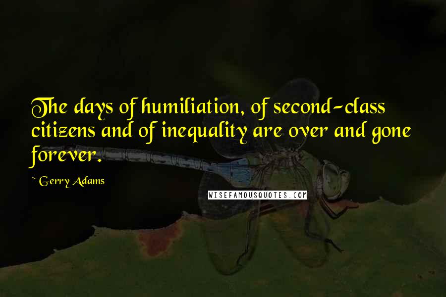 Gerry Adams Quotes: The days of humiliation, of second-class citizens and of inequality are over and gone forever.