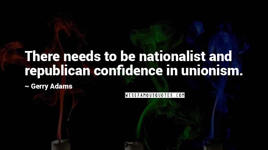 Gerry Adams Quotes: There needs to be nationalist and republican confidence in unionism.