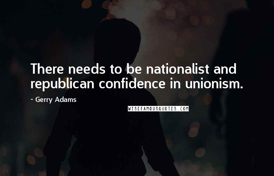 Gerry Adams Quotes: There needs to be nationalist and republican confidence in unionism.