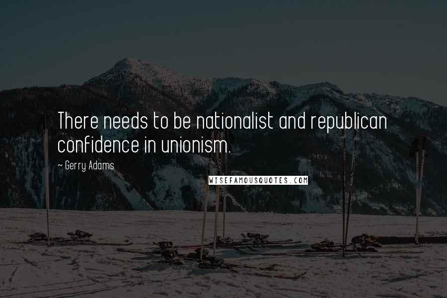 Gerry Adams Quotes: There needs to be nationalist and republican confidence in unionism.