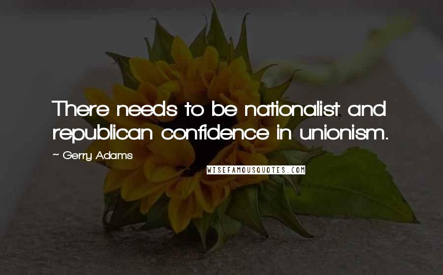 Gerry Adams Quotes: There needs to be nationalist and republican confidence in unionism.