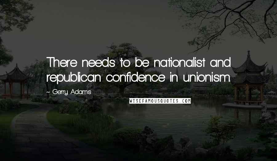 Gerry Adams Quotes: There needs to be nationalist and republican confidence in unionism.