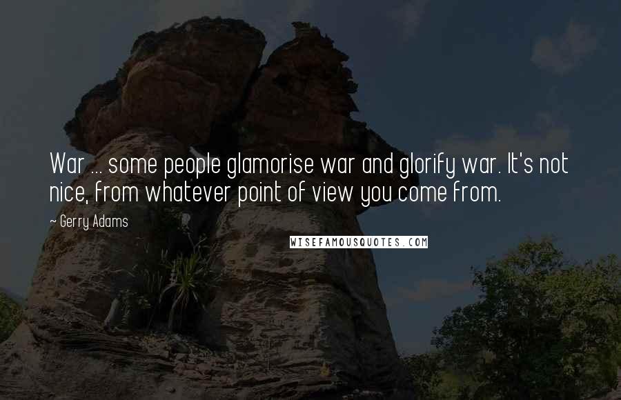 Gerry Adams Quotes: War ... some people glamorise war and glorify war. It's not nice, from whatever point of view you come from.