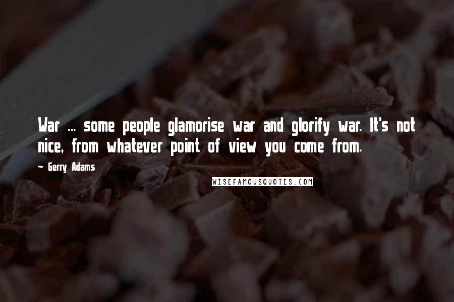 Gerry Adams Quotes: War ... some people glamorise war and glorify war. It's not nice, from whatever point of view you come from.