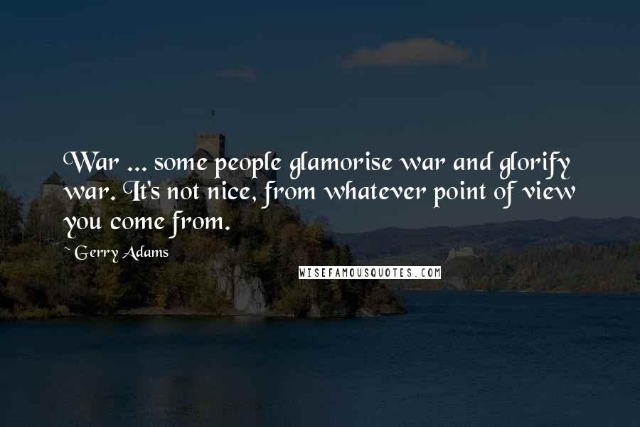 Gerry Adams Quotes: War ... some people glamorise war and glorify war. It's not nice, from whatever point of view you come from.