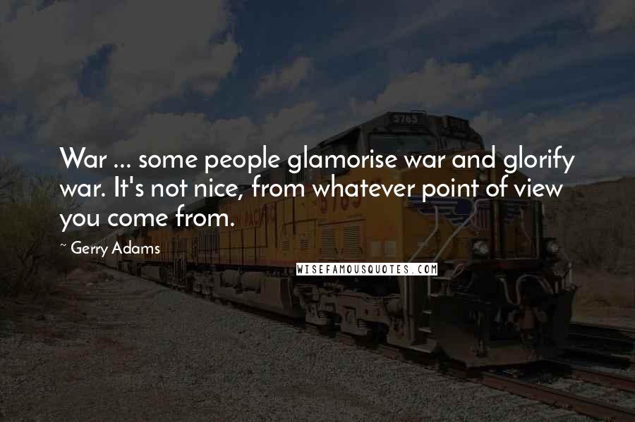 Gerry Adams Quotes: War ... some people glamorise war and glorify war. It's not nice, from whatever point of view you come from.