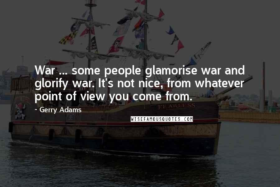 Gerry Adams Quotes: War ... some people glamorise war and glorify war. It's not nice, from whatever point of view you come from.