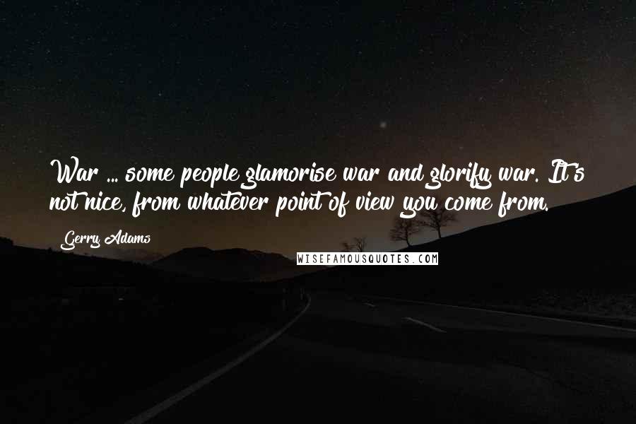 Gerry Adams Quotes: War ... some people glamorise war and glorify war. It's not nice, from whatever point of view you come from.