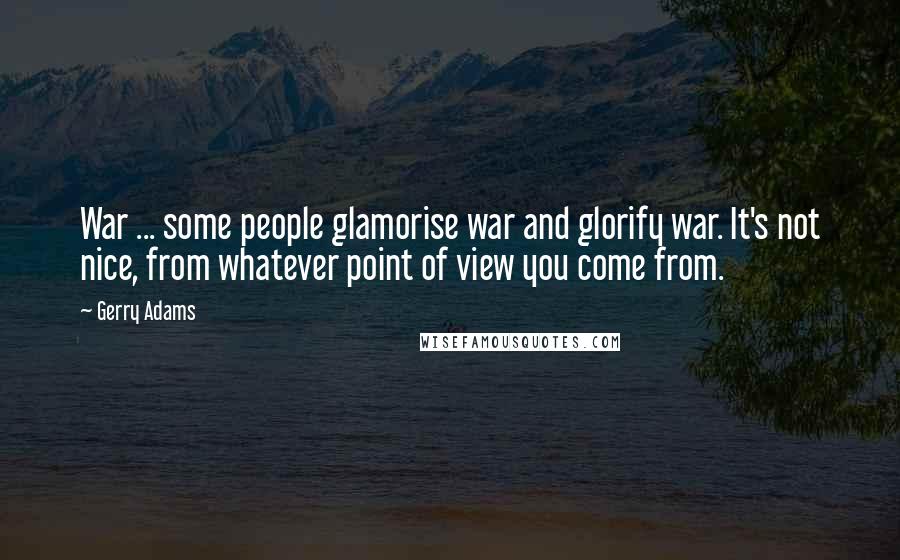 Gerry Adams Quotes: War ... some people glamorise war and glorify war. It's not nice, from whatever point of view you come from.