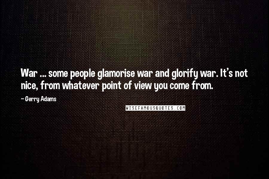 Gerry Adams Quotes: War ... some people glamorise war and glorify war. It's not nice, from whatever point of view you come from.