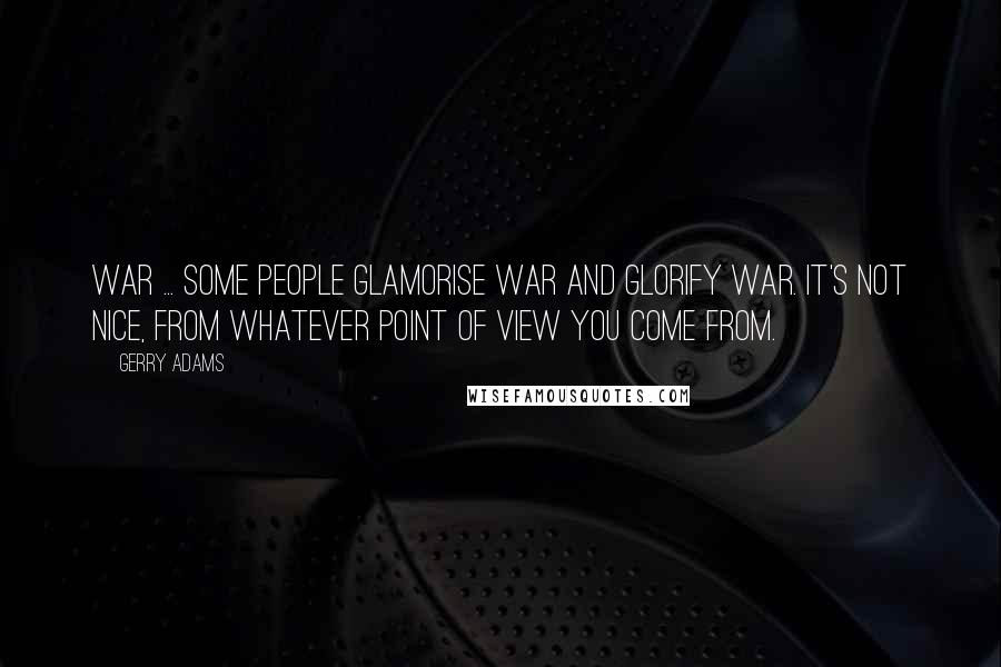 Gerry Adams Quotes: War ... some people glamorise war and glorify war. It's not nice, from whatever point of view you come from.