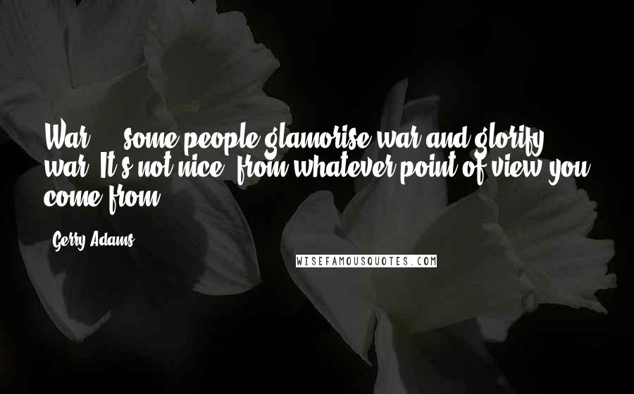 Gerry Adams Quotes: War ... some people glamorise war and glorify war. It's not nice, from whatever point of view you come from.