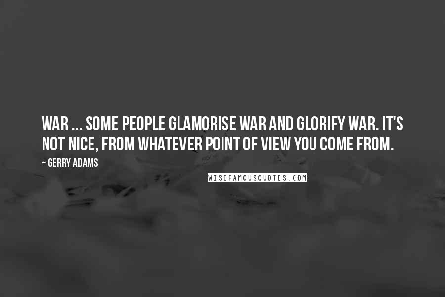 Gerry Adams Quotes: War ... some people glamorise war and glorify war. It's not nice, from whatever point of view you come from.