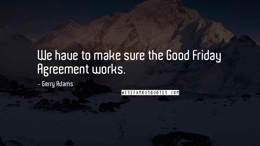 Gerry Adams Quotes: We have to make sure the Good Friday Agreement works.