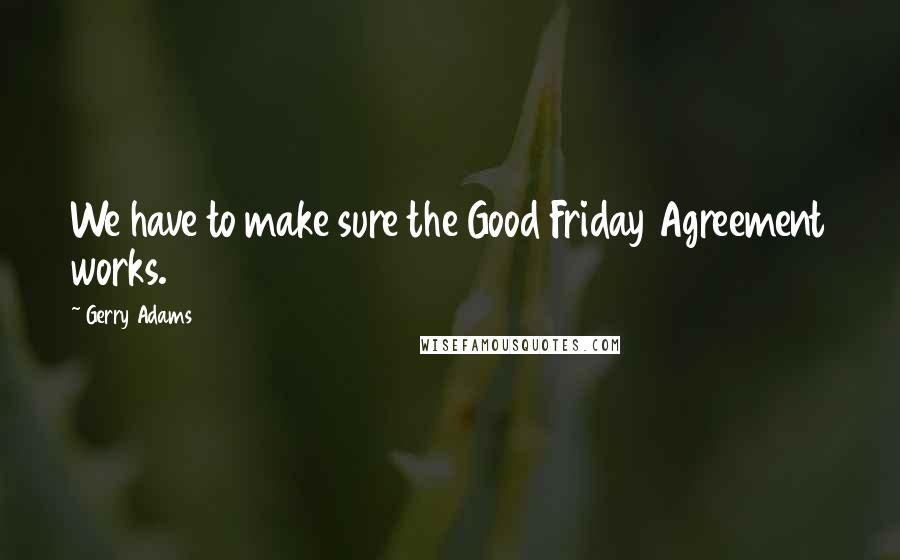 Gerry Adams Quotes: We have to make sure the Good Friday Agreement works.