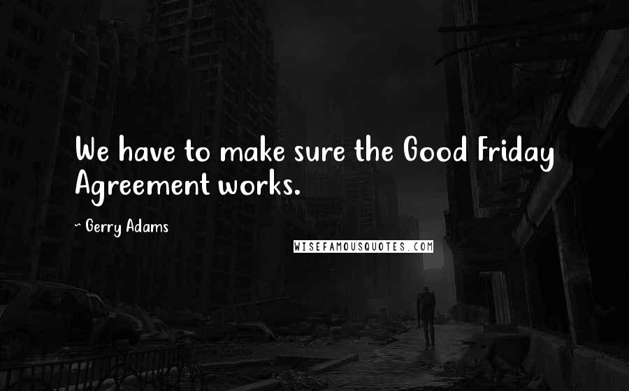 Gerry Adams Quotes: We have to make sure the Good Friday Agreement works.