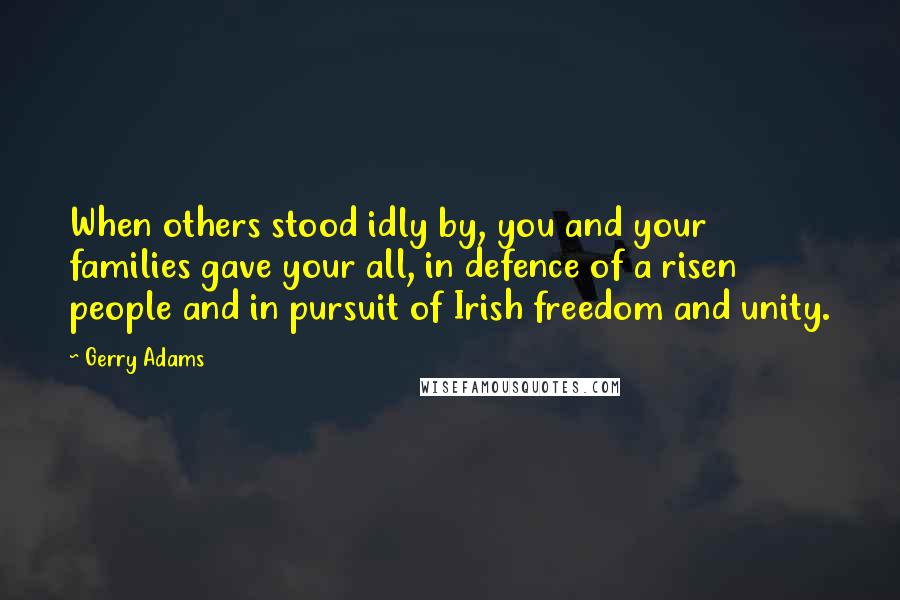 Gerry Adams Quotes: When others stood idly by, you and your families gave your all, in defence of a risen people and in pursuit of Irish freedom and unity.