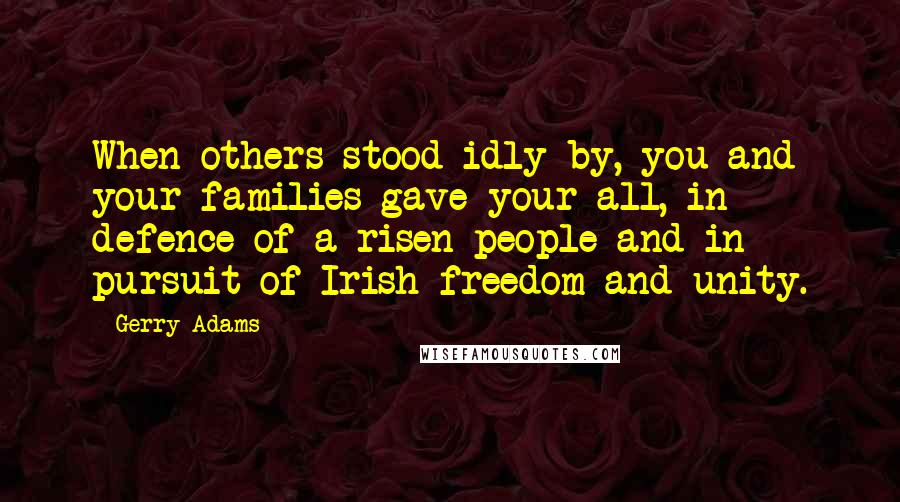 Gerry Adams Quotes: When others stood idly by, you and your families gave your all, in defence of a risen people and in pursuit of Irish freedom and unity.