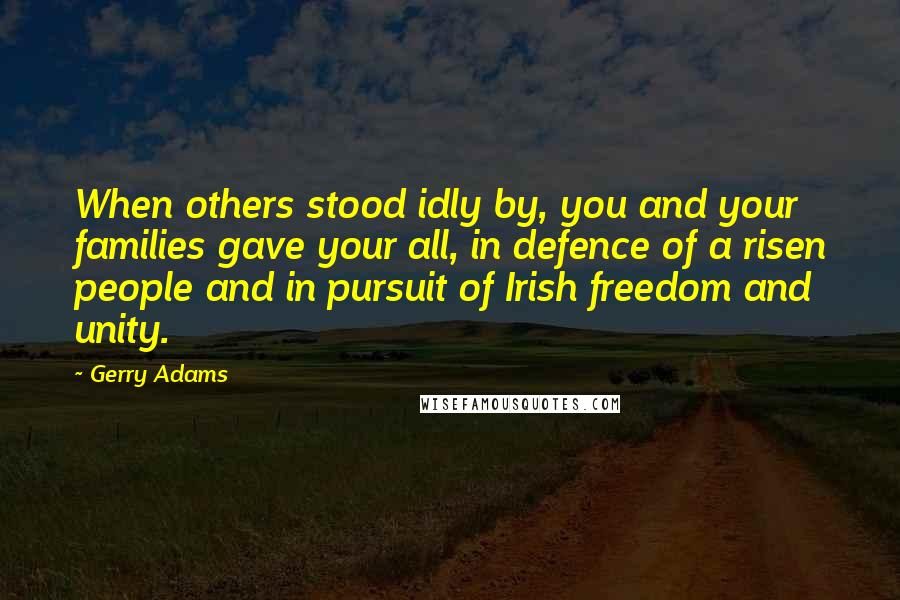Gerry Adams Quotes: When others stood idly by, you and your families gave your all, in defence of a risen people and in pursuit of Irish freedom and unity.