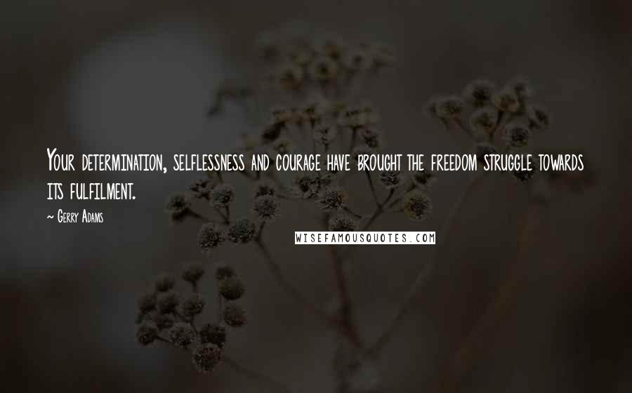 Gerry Adams Quotes: Your determination, selflessness and courage have brought the freedom struggle towards its fulfilment.