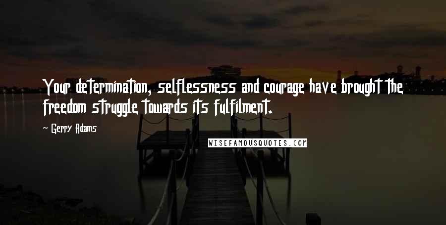 Gerry Adams Quotes: Your determination, selflessness and courage have brought the freedom struggle towards its fulfilment.