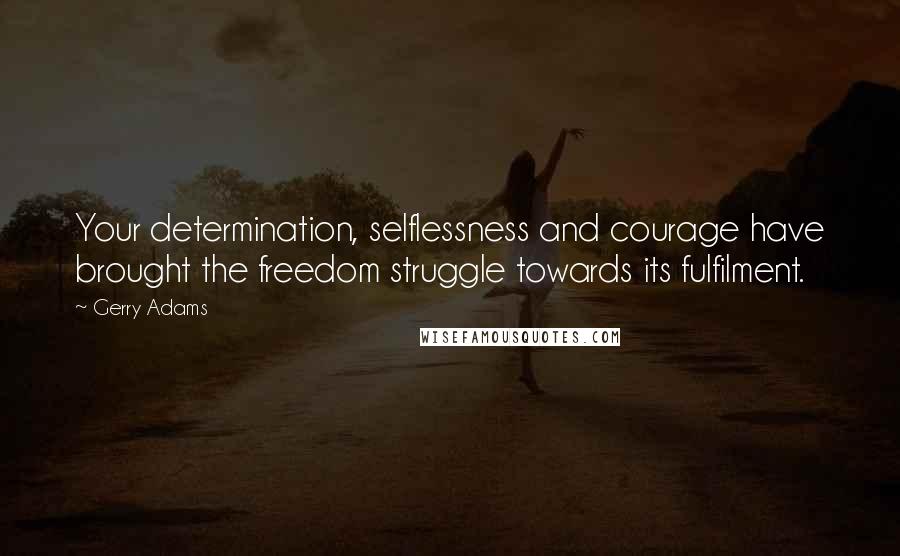 Gerry Adams Quotes: Your determination, selflessness and courage have brought the freedom struggle towards its fulfilment.