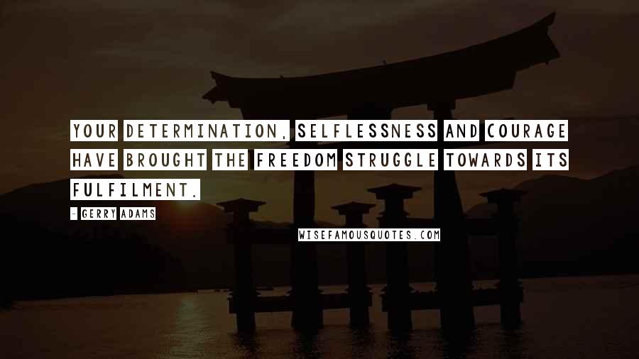 Gerry Adams Quotes: Your determination, selflessness and courage have brought the freedom struggle towards its fulfilment.