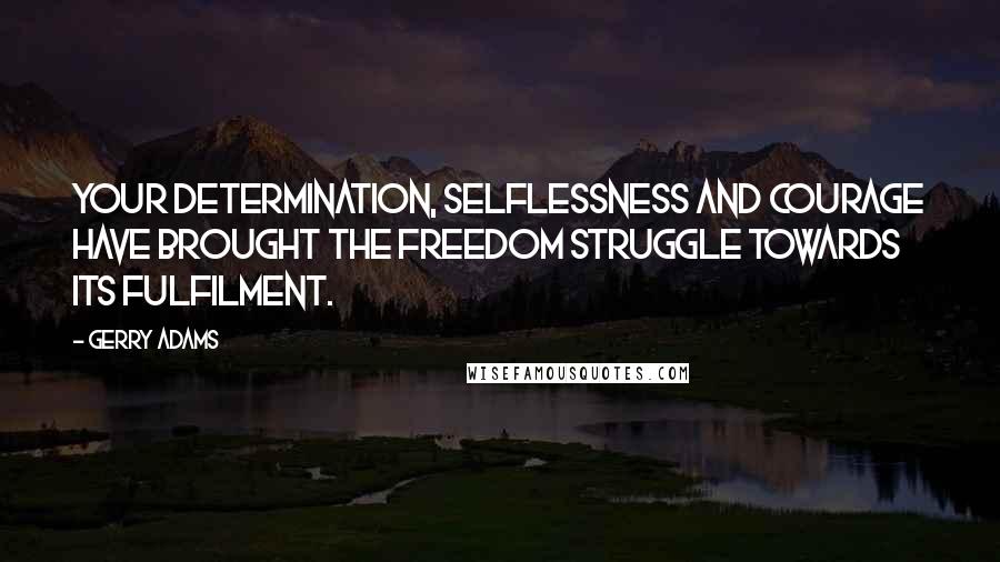 Gerry Adams Quotes: Your determination, selflessness and courage have brought the freedom struggle towards its fulfilment.