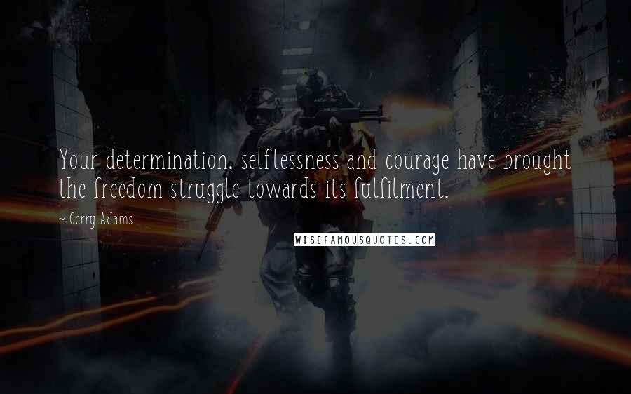 Gerry Adams Quotes: Your determination, selflessness and courage have brought the freedom struggle towards its fulfilment.