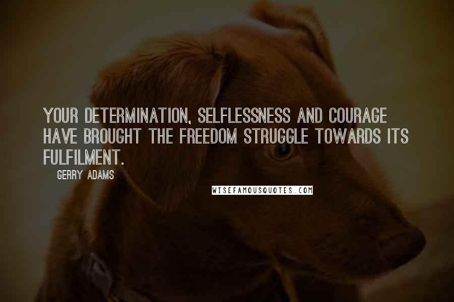 Gerry Adams Quotes: Your determination, selflessness and courage have brought the freedom struggle towards its fulfilment.