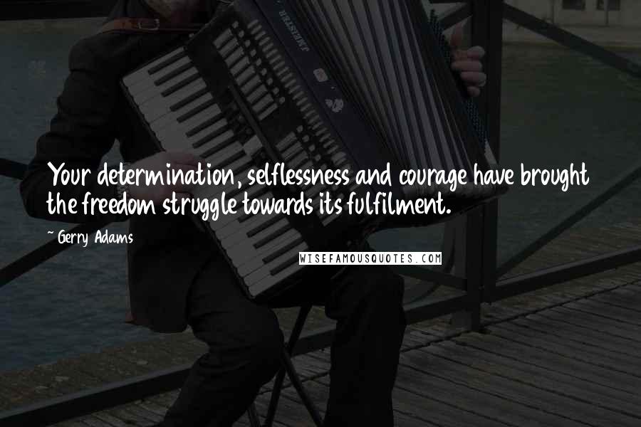 Gerry Adams Quotes: Your determination, selflessness and courage have brought the freedom struggle towards its fulfilment.