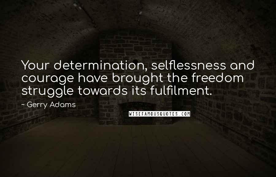 Gerry Adams Quotes: Your determination, selflessness and courage have brought the freedom struggle towards its fulfilment.