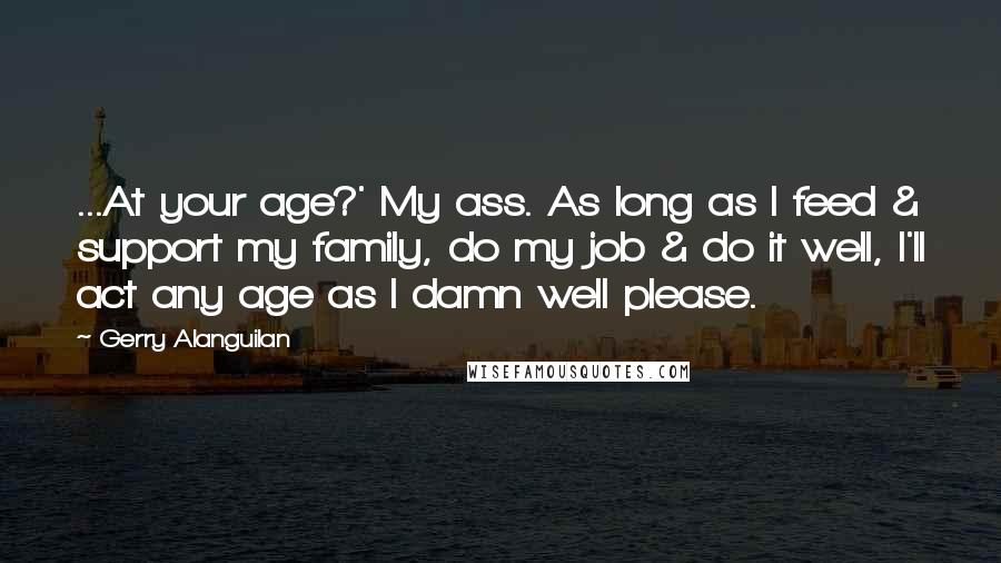 Gerry Alanguilan Quotes: ...At your age?' My ass. As long as I feed & support my family, do my job & do it well, I'll act any age as I damn well please.