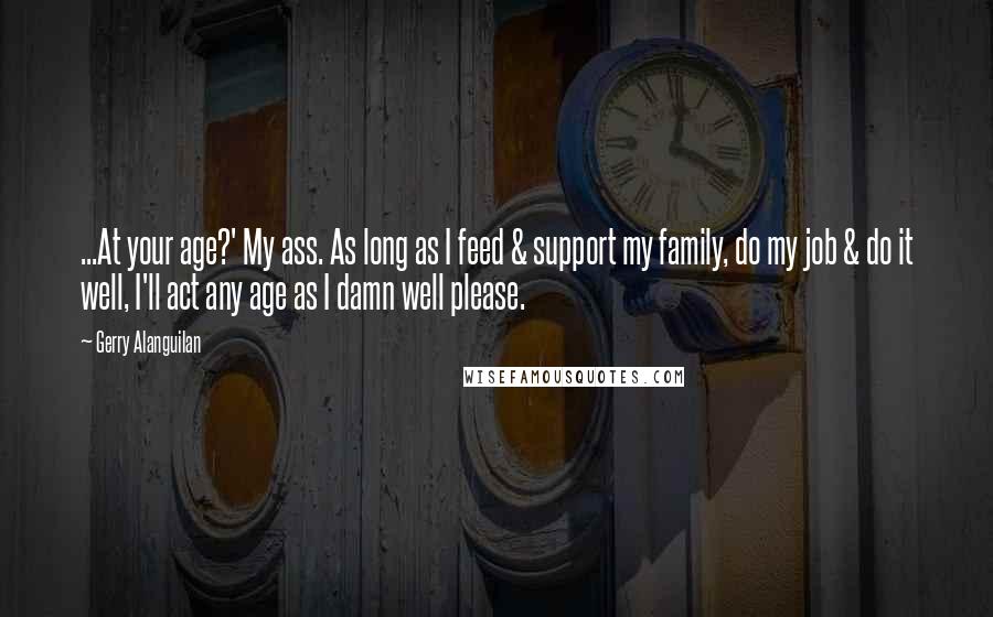 Gerry Alanguilan Quotes: ...At your age?' My ass. As long as I feed & support my family, do my job & do it well, I'll act any age as I damn well please.