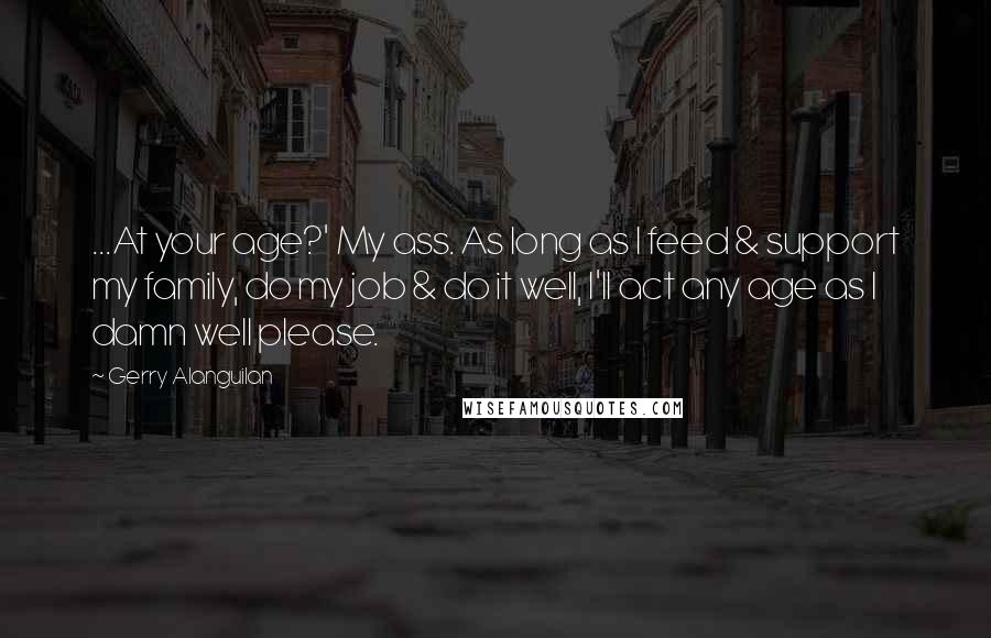 Gerry Alanguilan Quotes: ...At your age?' My ass. As long as I feed & support my family, do my job & do it well, I'll act any age as I damn well please.