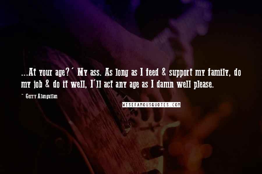 Gerry Alanguilan Quotes: ...At your age?' My ass. As long as I feed & support my family, do my job & do it well, I'll act any age as I damn well please.