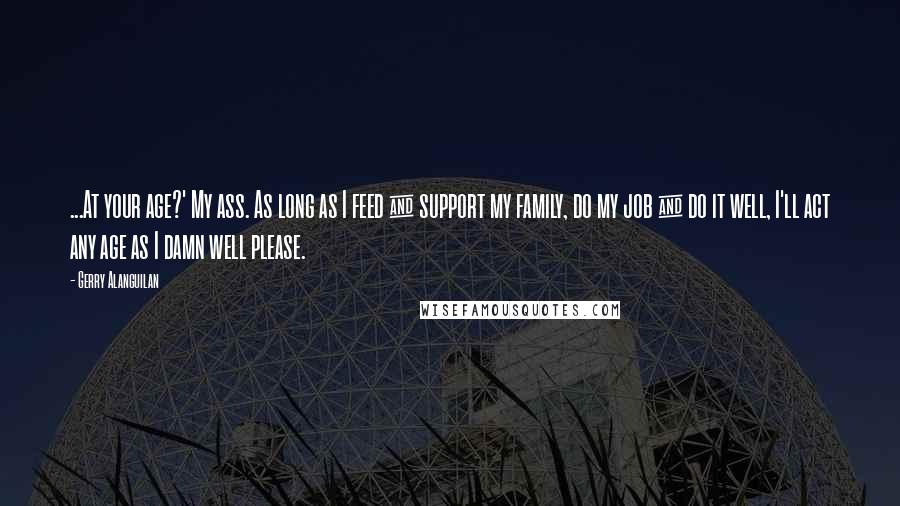 Gerry Alanguilan Quotes: ...At your age?' My ass. As long as I feed & support my family, do my job & do it well, I'll act any age as I damn well please.